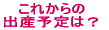これからの 出産予定は？